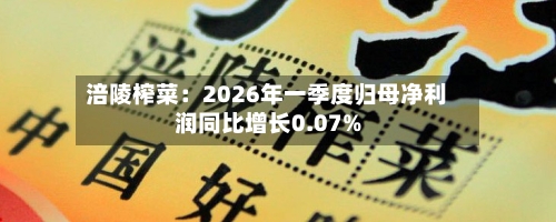 涪陵榨菜：2026年一季度归母净利润同比增长0.07%