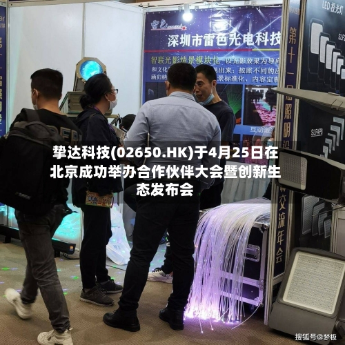挚达科技(02650.HK)于4月25日在北京成功举办合作伙伴大会暨创新生态发布会-第2张图片