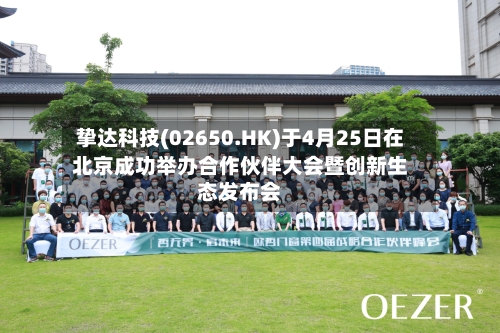 挚达科技(02650.HK)于4月25日在北京成功举办合作伙伴大会暨创新生态发布会-第3张图片