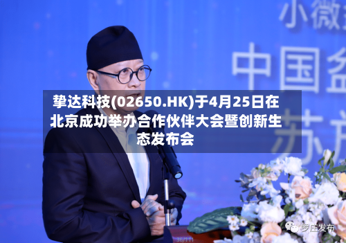 挚达科技(02650.HK)于4月25日在北京成功举办合作伙伴大会暨创新生态发布会