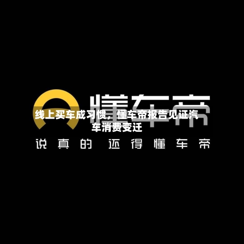 线上买车成习惯，懂车帝报告见证汽车消费变迁-第2张图片