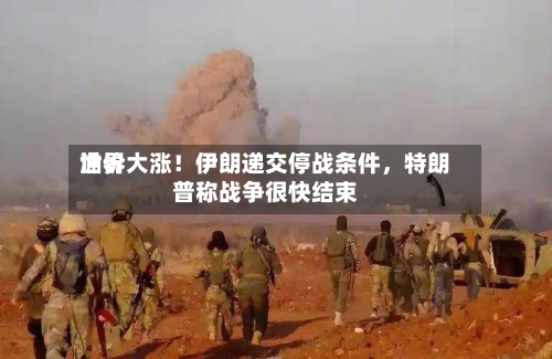 世界油价大涨！伊朗递交停战条件，特朗普称战争很快结束