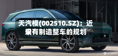 天汽模(002510.SZ)：近来没有制造整车的规划