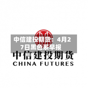 中信建投期货：4月27日黑色系早报-第3张图片