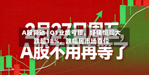 A股异动 | Q1业绩亏损，经纬恒润大跌超18%，跌幅居市场首位