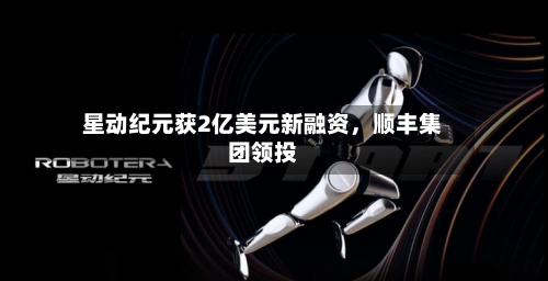 星动纪元获2亿美元新融资，顺丰集团领投