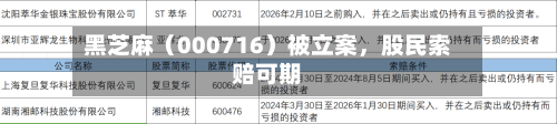 黑芝麻（000716）被立案，股民索赔可期-第3张图片