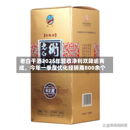 老白干酒2025年营收净利双降逾两成，今年一季度优化经销商800余个