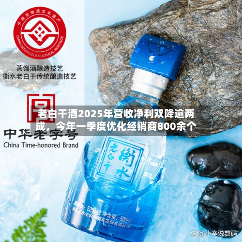 老白干酒2025年营收净利双降逾两成	，今年一季度优化经销商800余个-第2张图片