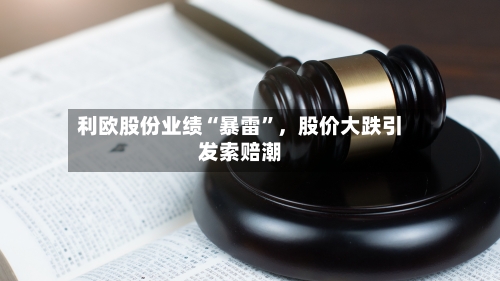 利欧股份业绩“暴雷”，股价大跌引发索赔潮-第3张图片