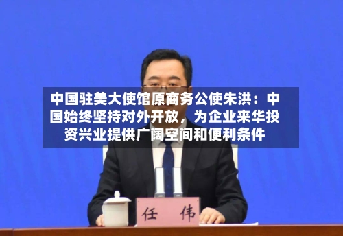 中国驻美大使馆原商务公使朱洪：中国始终坚持对外开放	，为企业来华投资兴业提供广阔空间和便利条件-第2张图片