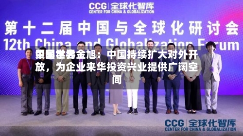 中国世界贸易学会金旭：中国持续扩大对外开放，为企业来华投资兴业提供广阔空间-第3张图片