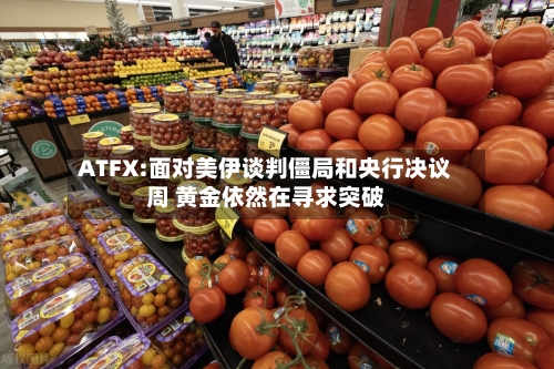 ATFX:面对美伊谈判僵局和央行决议周 黄金依然在寻求突破-第2张图片