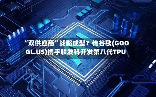 “双供应商”战略成型？传谷歌(GOOGL.US)携手联发科开发第八代TPU