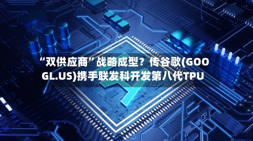 “双供应商”战略成型？传谷歌(GOOGL.US)携手联发科开发第八代TPU-第2张图片