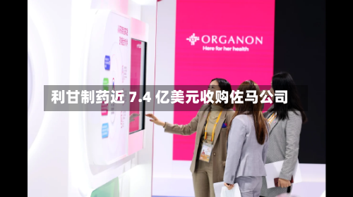 利甘制药近 7.4 亿美元收购佐马公司