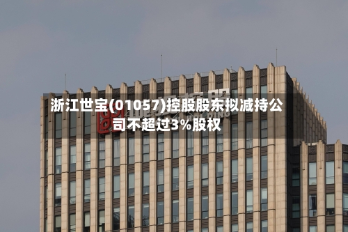 浙江世宝(01057)控股股东拟减持公司不超过3%股权