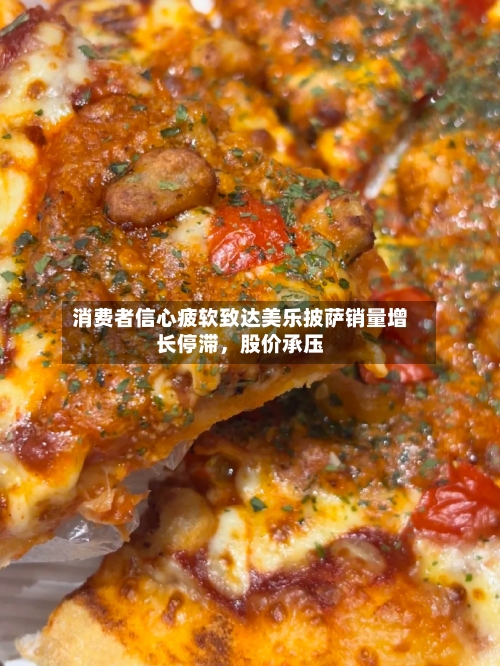 消费者信心疲软致达美乐披萨销量增长停滞	，股价承压-第2张图片