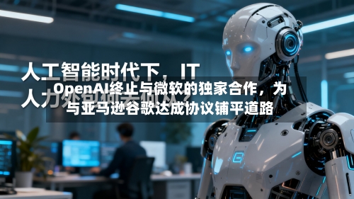 OpenAI终止与微软的独家合作，为与亚马逊谷歌达成协议铺平道路