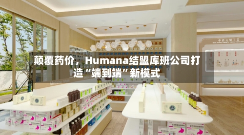颠覆药价，Humana结盟库班公司打造“端到端”新模式-第2张图片