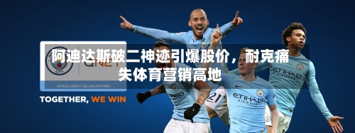 阿迪达斯破二神迹引爆股价，耐克痛失体育营销高地