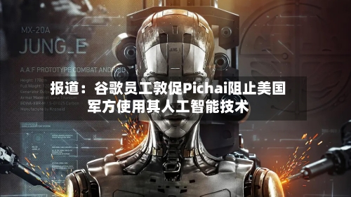 报道：谷歌员工敦促Pichai阻止美国军方使用其人工智能技术