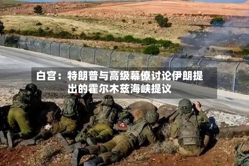 白宫：特朗普与高级幕僚讨论伊朗提出的霍尔木兹海峡提议