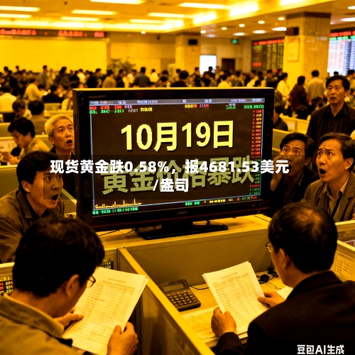 现货黄金跌0.58%，报4681.53美元/盎司