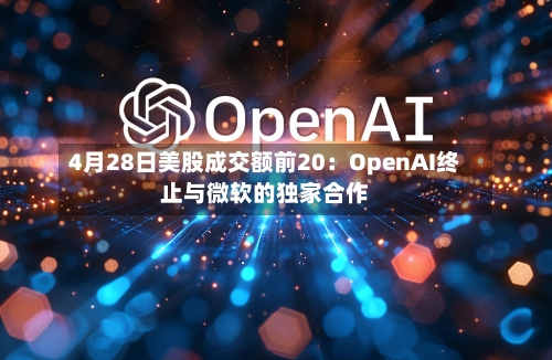 4月28日美股成交额前20：OpenAI终止与微软的独家合作-第2张图片