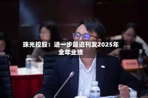 珠光控股：进一步延迟刊发2025年全年业绩-第2张图片