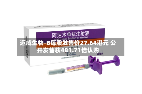 迈威生物-B每股发售价27.64港元 公开发售获481.71倍认购-第2张图片