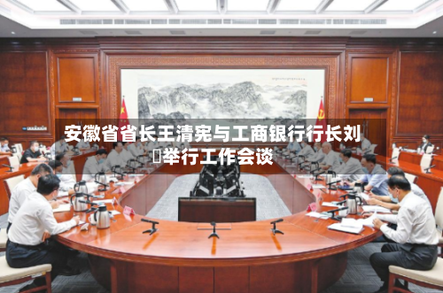 安徽省省长王清宪与工商银行行长刘珺举行工作会谈-第2张图片