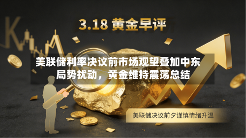 美联储利率决议前市场观望叠加中东局势扰动，黄金维持震荡总结-第3张图片