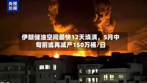 伊朗储油空间最快12天填满，5月中旬前或再减产150万桶/日