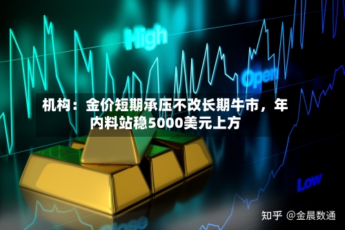 机构：金价短期承压不改长期牛市，年内料站稳5000美元上方