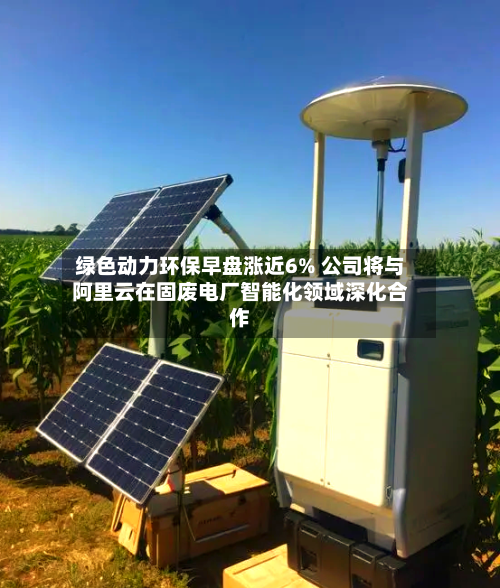 绿色动力环保早盘涨近6% 公司将与阿里云在固废电厂智能化领域深化合作