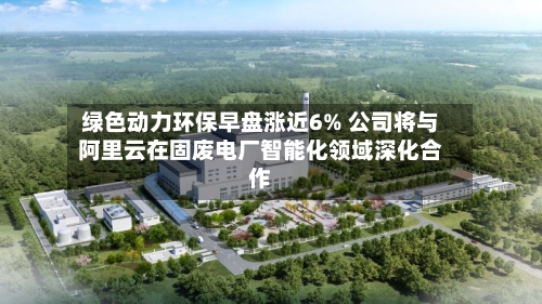 绿色动力环保早盘涨近6% 公司将与阿里云在固废电厂智能化领域深化合作-第2张图片