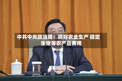 中共中央政治局：抓好农业生产 稳定生猪等农产品费用