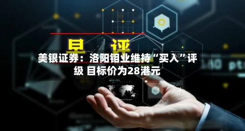 美银证券：洛阳钼业维持“买入”评级 目标价为28港元-第2张图片