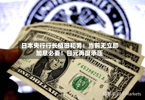 日本央行行长植田和男：当前无立即加息必要！日元再度承压