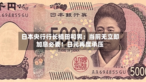 日本央行行长植田和男：当前无立即加息必要！日元再度承压-第2张图片