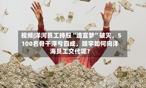 视频|洋河员工持股“造富梦”破灭，5100名骨干浮亏四成	，顾宇如何向洋海员工交代呢？-第2张图片