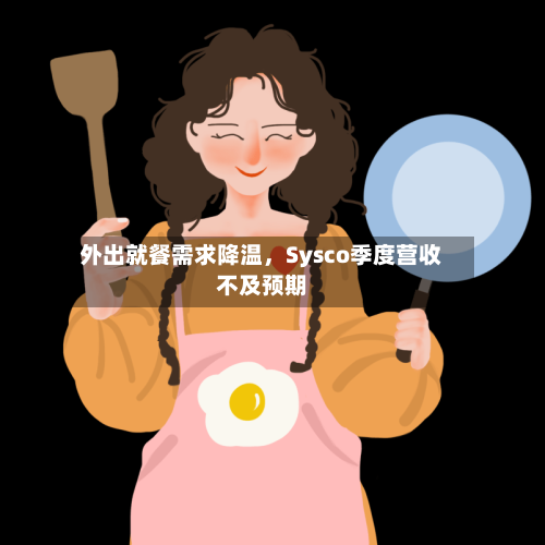 外出就餐需求降温	，Sysco季度营收不及预期-第2张图片