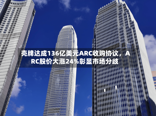 壳牌达成136亿美元ARC收购协议，ARC股价大涨24%彰显市场分歧