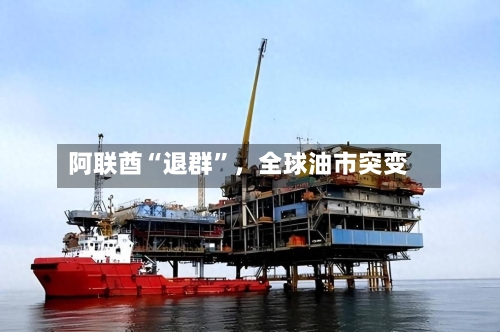 阿联酋“退群”，全球油市突变