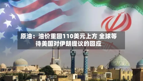 原油：油价重回110美元上方 全球等待美国对伊朗提议的回应