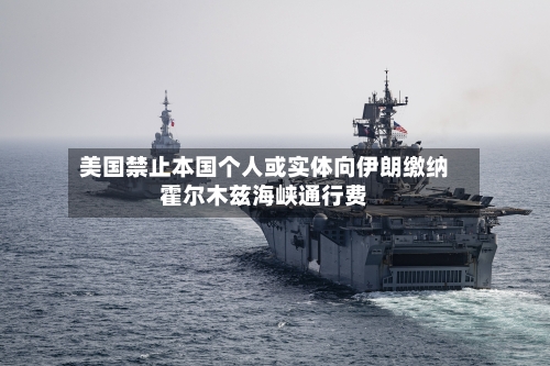 美国禁止本国个人或实体向伊朗缴纳霍尔木兹海峡通行费-第2张图片