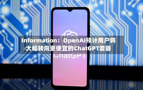 Information：OpenAI预计用户将大幅转向更便宜的ChatGPT套餐
