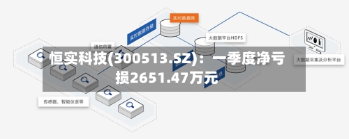 恒实科技(300513.SZ)：一季度净亏损2651.47万元