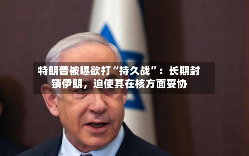 特朗普被曝欲打“持久战”：长期封锁伊朗，迫使其在核方面妥协-第2张图片